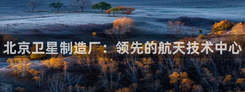 彩神VII官方版：北京卫星制造厂：领先的航天技术中心
