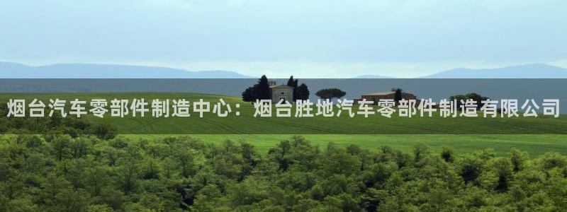 彩神是正规平台吗知乎：烟台汽车零部件制造中心：烟台胜地汽车零部件制造有限公司