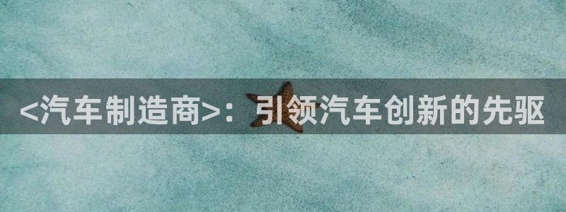 彩神vip官方网站：<汽车制造商>：引领汽车创新的先驱
