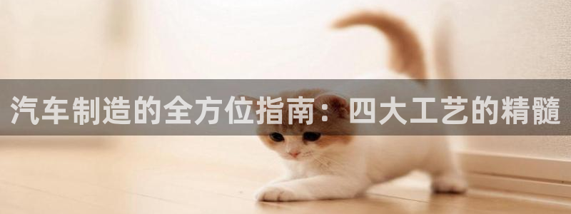 彩神v8平台正规吗知乎：汽车制造的全方位指南：四大工艺的精髓