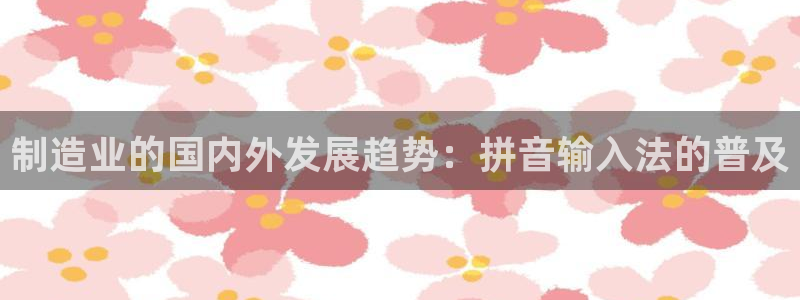 彩神8是正规平台吗：制造业的国内外发展趋势：拼音输入法的普及