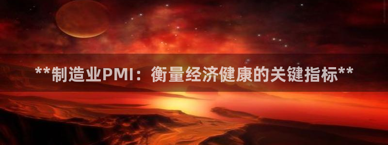 彩神v争霸有限公司：**制造业PMI：衡量经济健康的关键指标**
