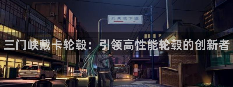 彩神v8是真的挣钱吗安全吗：三门峡戴卡轮毂：引领高性能轮毂的创新者