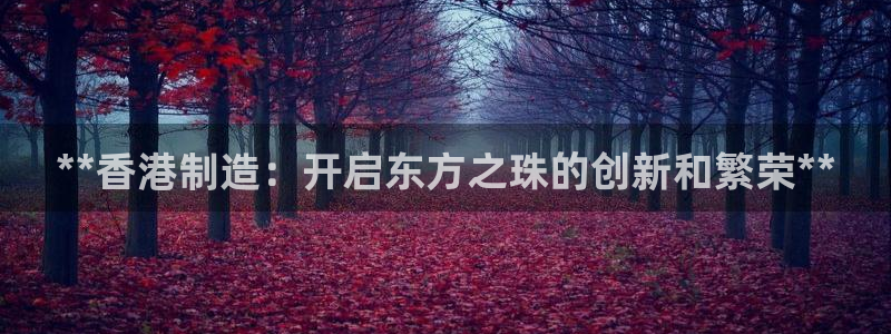 彩神是怎样一个平台：**香港制造：开启东方之珠的创新和繁荣*