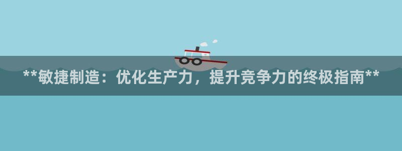 彩神ix能赚钱吗：**敏捷制造：优化生产力，提升竞争力的终极指南**