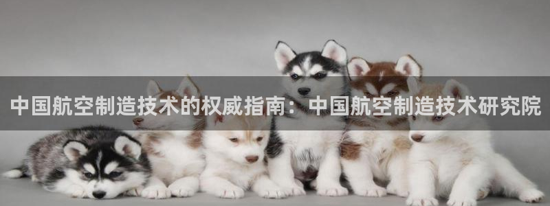 彩神是正规平台吗安全吗：中国航空制造技术的权威指南：中国航空制造技术研究院