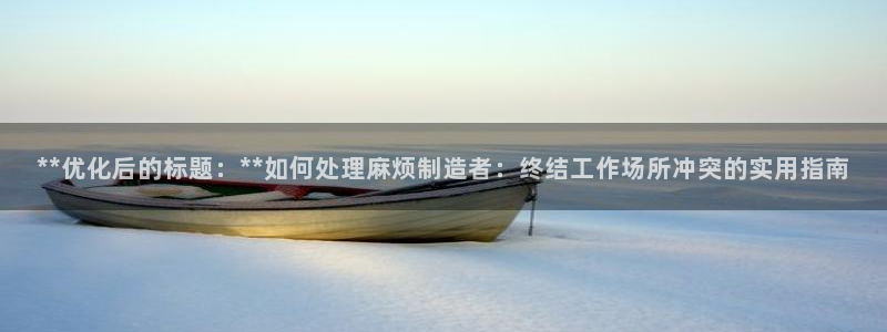 彩神viii是正规平台吗?：**优化后的标题：**如何处理麻烦制造者：终结工作场所冲突的实用指南