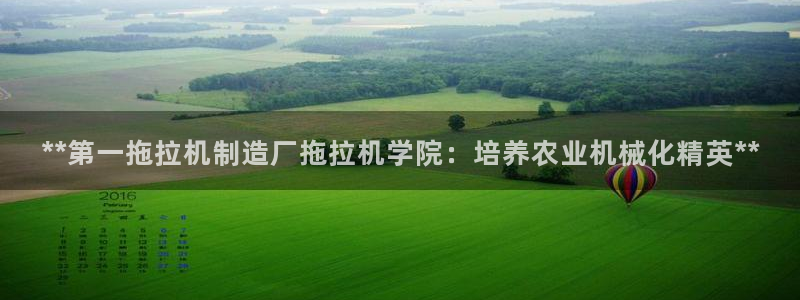 在彩神网输了六万多怎么拿回来：**第一拖拉机制造厂拖拉机学院：培养农业机械化精英**