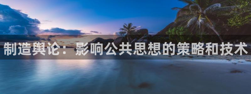 彩神8购彩-购彩大厅：制造舆论：影响公共思想的策略和技术