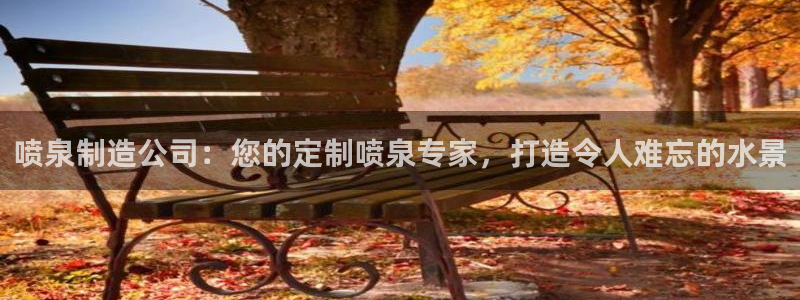 彩神V8平台：喷泉制造公司：您的定制喷泉专家，打造令人难忘的水景
