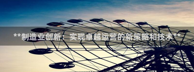 彩神大发如何观察走势：**制造业创新：实现卓越运营的新策略和技术**
