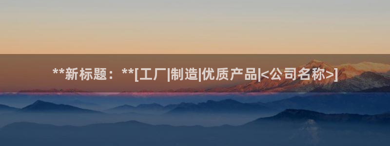 彩神vll官网-最新版app下载：**新标题：**[工厂|制造|优质产品|<公司名称>]