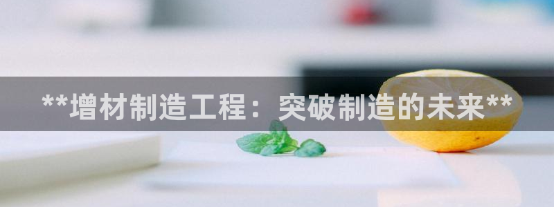 彩神vll购彩大厅大众：**增材制造工程：突破制造的未来**