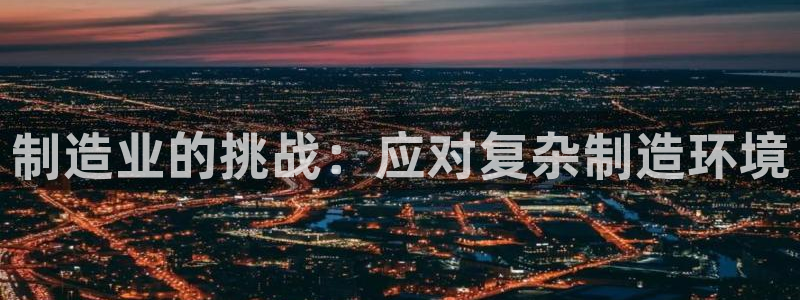 彩神v秘聊号码：制造业的挑战：应对复杂制造环境