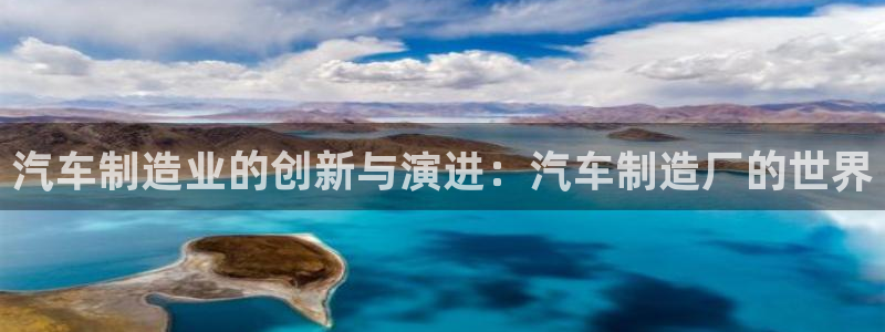 彩神app能挣到钱吗：汽车制造业的创新与演进：汽车制造厂的世界