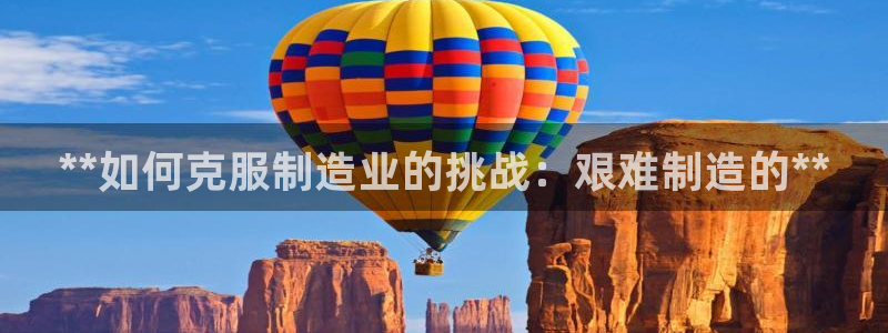 彩神vii官网大赢家：**如何克服制造业的挑战：艰难制造的**
