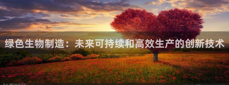 彩神争霸平台：绿色生物制造：未来可持续和高效生产的创新技术