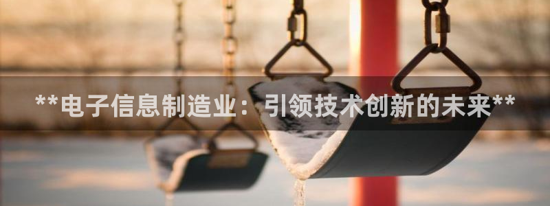 彩神v平台：**电子信息制造业：引领技术创新的未来**
