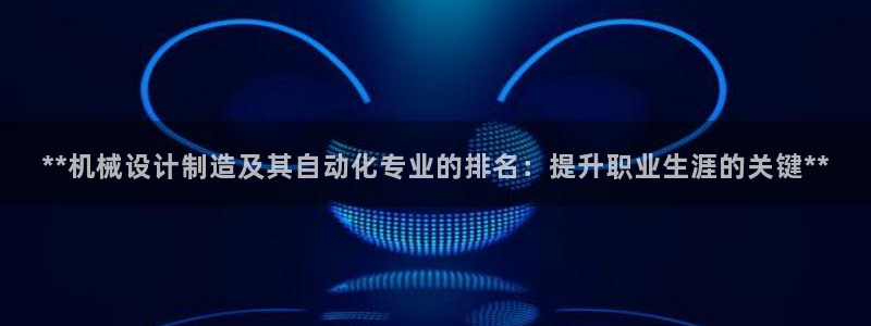 彩神v8平台正规吗知乎：**机械设计制造及其自动化专业的排名