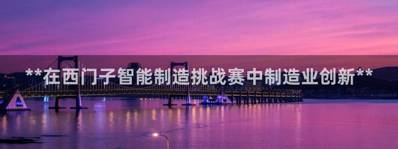 彩神趣购彩用户注册：**在西门子智能制造挑战赛中制造业创新*