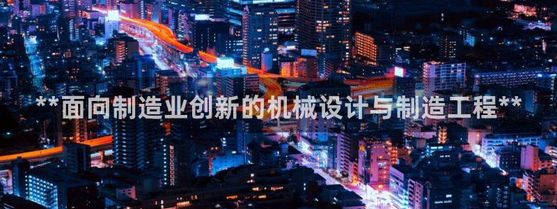 彩神通官网下载：**面向制造业创新的机械设计与制造工程**