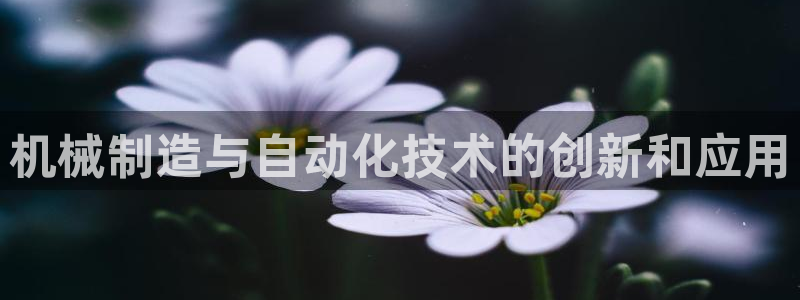 彩神v平台：机械制造与自动化技术的创新和应用