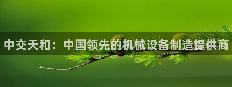 彩神平台是真的吗：中交天和：中国领先的机械设备制造提供商