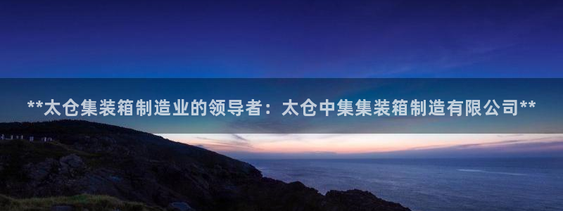 下载彩神乐发V1：**太仓集装箱制造业的领导者：太仓中集集装箱制造有限公司**