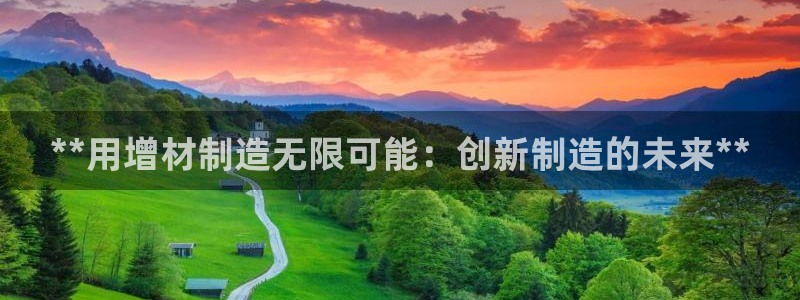 彩神8彩平台官网：**用增材制造无限可能：创新制造的未来**
