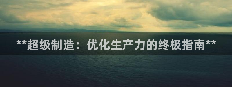 下载彩神乐发V1：**超级制造：优化生产力的终极指南**