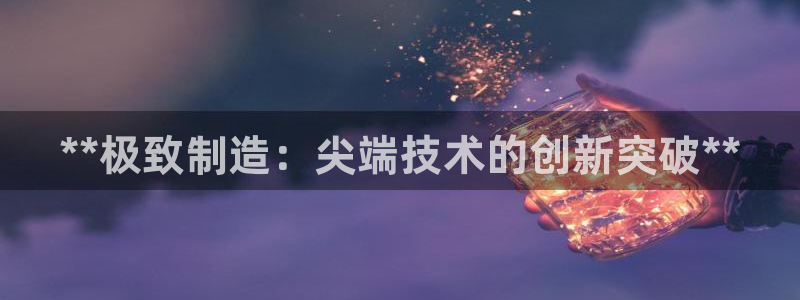 彩神velcome购彩大厅：**极致制造：尖端技术的创新突破