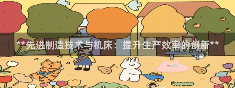 彩神8是正规平台吗安全吗：**先进制造技术与机床：提升生产效率的创新**