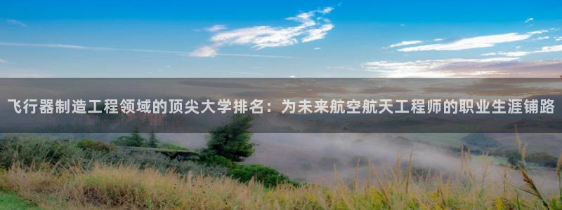 新版彩神v8登录教程：飞行器制造工程领域的顶尖大学排名：为未来航空航天工程师的职业生涯铺路