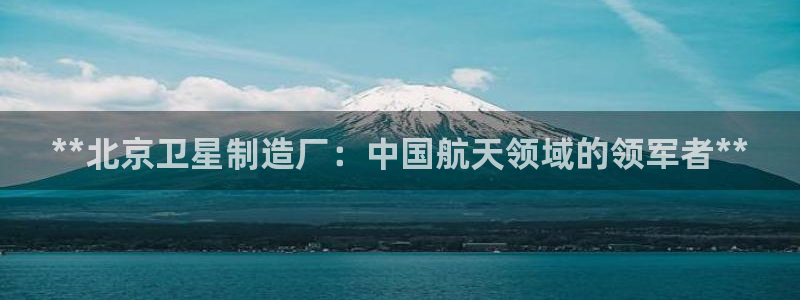 彩神官方邀请码是多少：**北京卫星制造厂：中国航天领域的领军者**