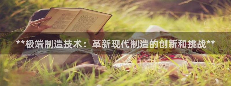 彩神争霸老平台：**极端制造技术：革新现代制造的创新和挑战**