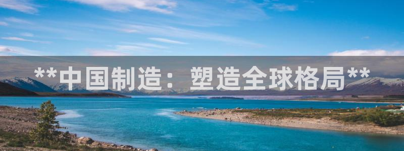 彩神购彩-购彩大厅入口：**中国制造：塑造全球格局**