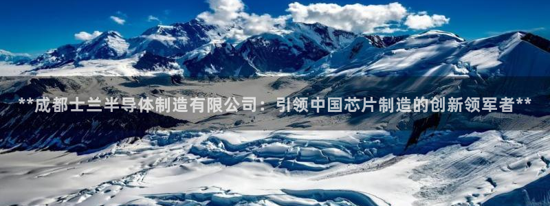 彩神网官网登录：**成都士兰半导体制造有限公司：引领中国芯片