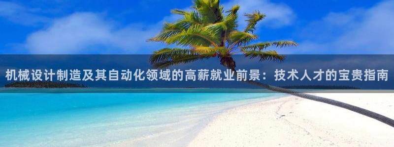 彩神viii下载安卓：机械设计制造及其自动化领域的高薪就业前景：技术人才的宝贵指南