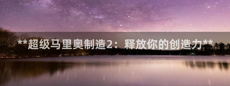 彩神v8下载app5.0：**超级马里奥制造2：释放你的创造