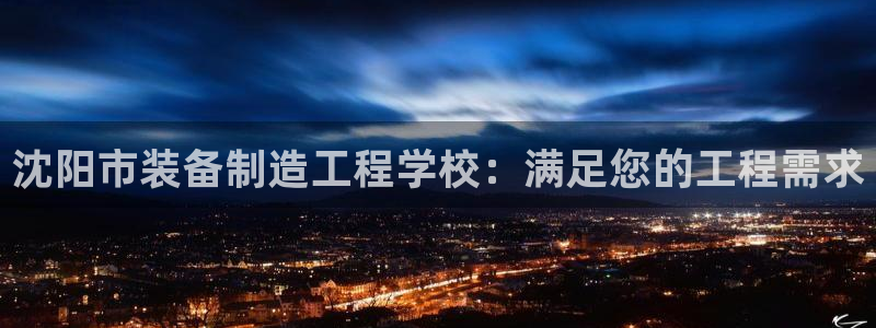 彩神团队是真的吗：沈阳市装备制造工程学校：满足您的工程需求