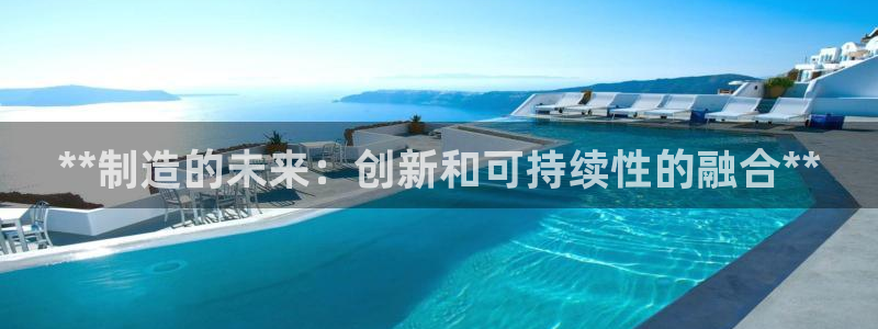 彩神v8手机客户端怎么下载：**制造的未来：创新和可持续性的