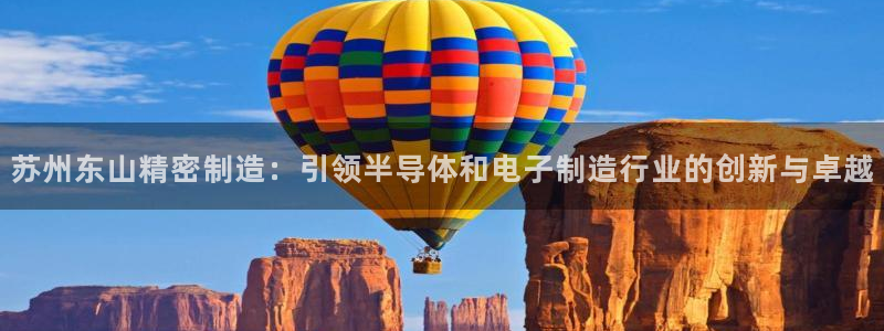 新版彩神v8登录：苏州东山精密制造：引领半导体和电子制造行业的创新与卓越