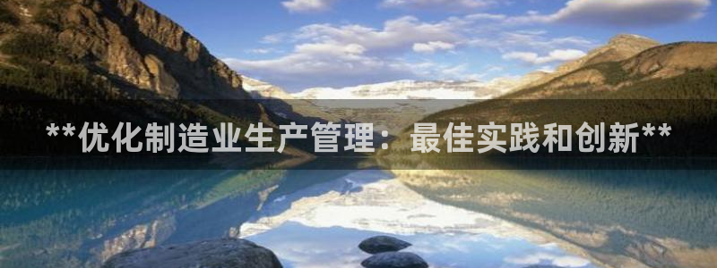 彩神v8平台正规吗：**优化制造业生产管理：最佳实践和创新*