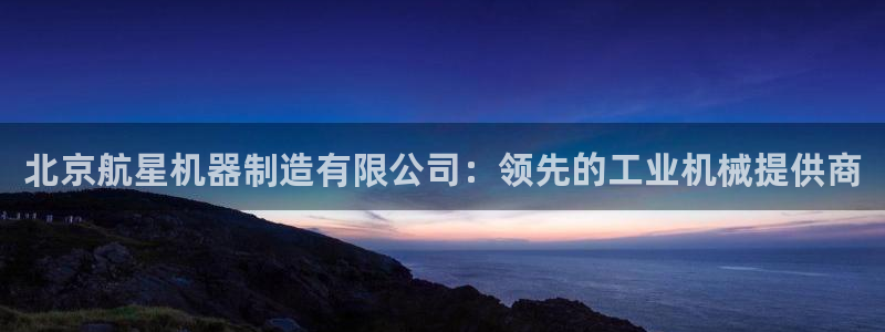 彩神app能挣到钱吗：北京航星机器制造有限公司：领先的工业机械提供商
