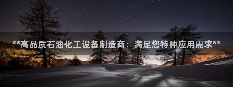 彩神8官网下：**高品质石油化工设备制造商：满足您特种应用需