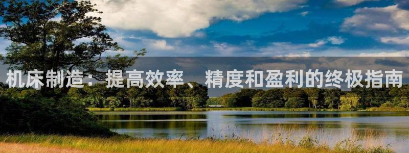 彩神天下专家专栏：机床制造：提高效率、精度和盈利的终极指南