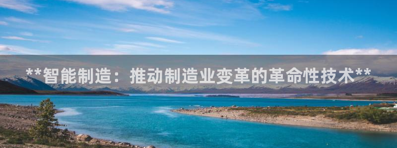 彩神v8平台正规吗安全吗：**智能制造：推动制造业变革的革命性技术**