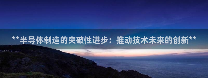 v大发彩神8iii：**半导体制造的突破性进步：推动技术未来的创新**