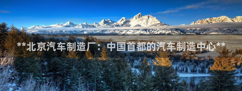 彩神是什么平台：**北京汽车制造厂：中国首都的汽车制造中心**