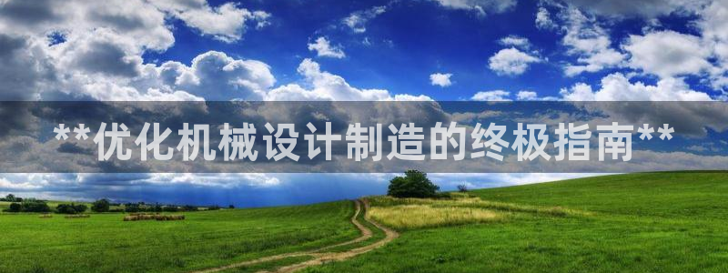 大发彩神最高邀请码：**优化机械设计制造的终极指南**